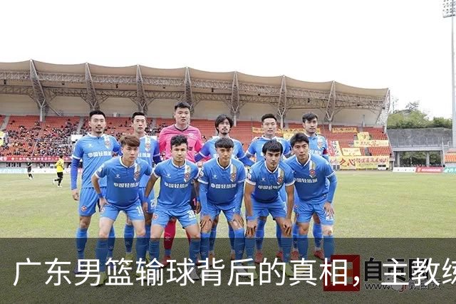 广东男篮输球背后的真相，主教练直言对手更强